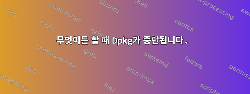 무엇이든 할 때 Dpkg가 중단됩니다.