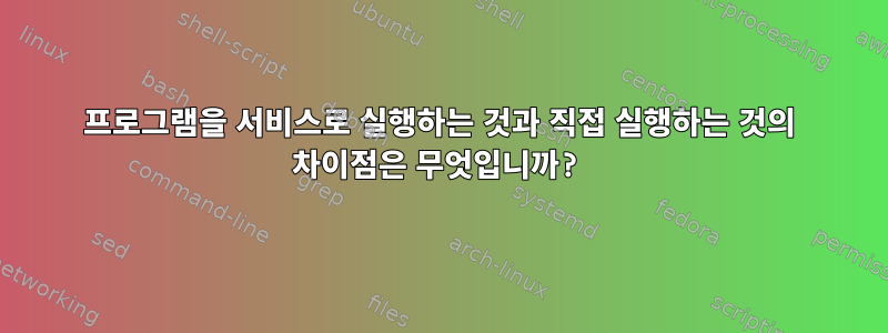 프로그램을 서비스로 실행하는 것과 직접 실행하는 것의 차이점은 무엇입니까?