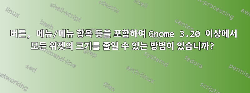 버튼, 메뉴/메뉴 항목 등을 포함하여 Gnome 3.20 이상에서 모든 위젯의 크기를 줄일 수 있는 방법이 있습니까?