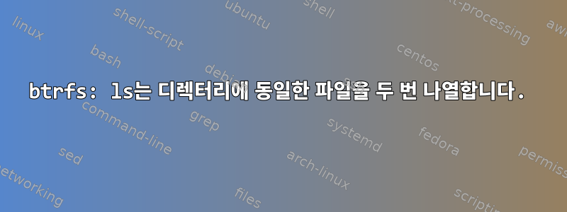 btrfs: ls는 디렉터리에 동일한 파일을 두 번 나열합니다.