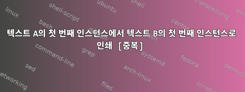 텍스트 A의 첫 번째 인스턴스에서 텍스트 B의 첫 번째 인스턴스로 인쇄 [중복]