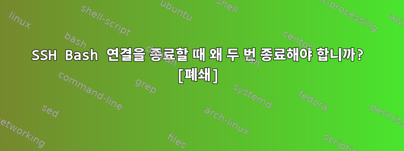 SSH Bash 연결을 종료할 때 왜 두 번 종료해야 합니까? [폐쇄]