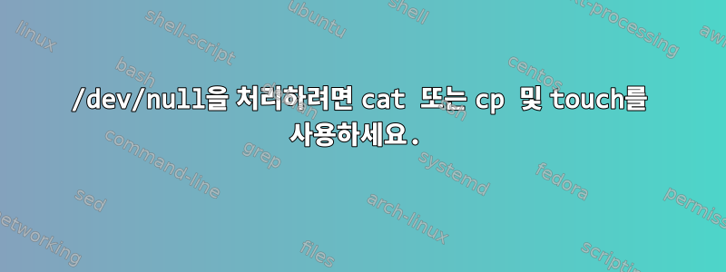 /dev/null을 처리하려면 cat 또는 cp 및 touch를 사용하세요.