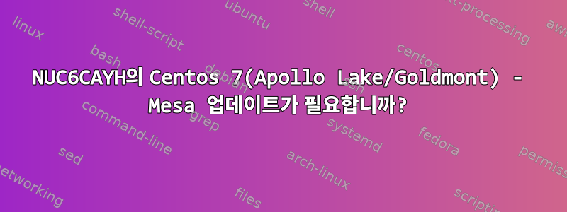 NUC6CAYH의 Centos 7(Apollo Lake/Goldmont) - Mesa 업데이트가 필요합니까?