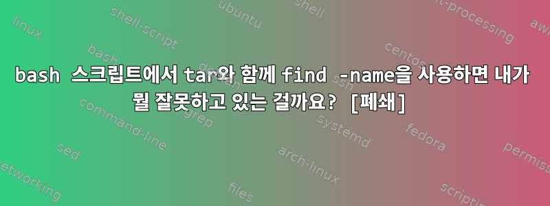 bash 스크립트에서 tar와 함께 find -name을 사용하면 내가 뭘 잘못하고 있는 걸까요? [폐쇄]