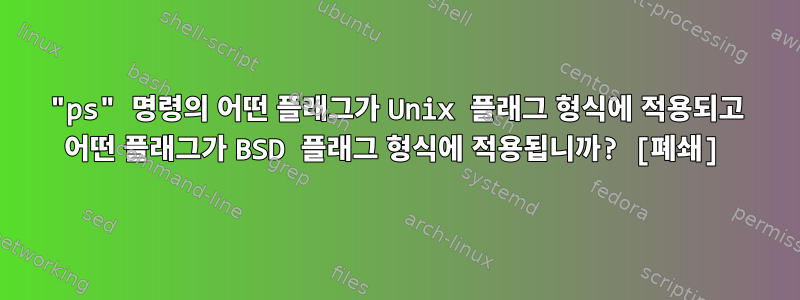 "ps" 명령의 어떤 플래그가 Unix 플래그 형식에 적용되고 어떤 플래그가 BSD 플래그 형식에 적용됩니까? [폐쇄]