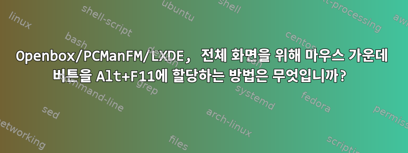 Openbox/PCManFM/LXDE, 전체 화면을 위해 마우스 가운데 버튼을 Alt+F11에 할당하는 방법은 무엇입니까?