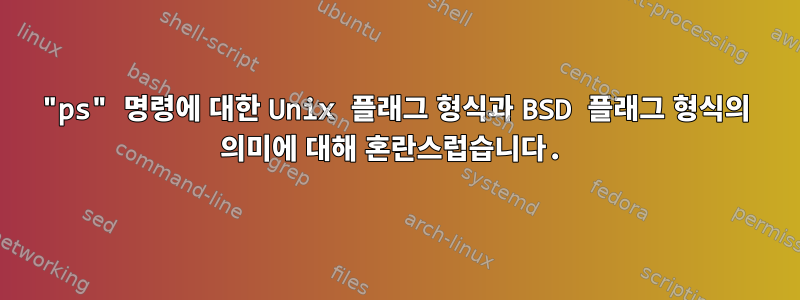 "ps" 명령에 대한 Unix 플래그 형식과 BSD 플래그 형식의 의미에 대해 혼란스럽습니다.