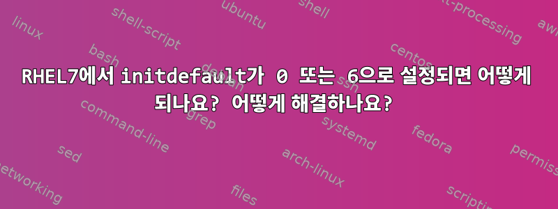 RHEL7에서 initdefault가 0 또는 6으로 설정되면 어떻게 되나요? 어떻게 해결하나요?