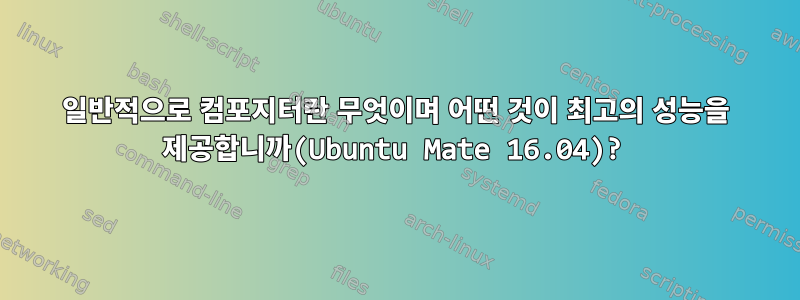 일반적으로 컴포지터란 무엇이며 어떤 것이 최고의 성능을 제공합니까(Ubuntu Mate 16.04)?