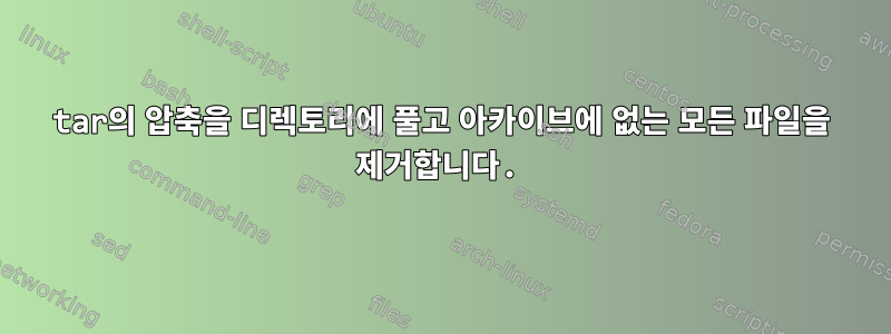 tar의 압축을 디렉토리에 풀고 아카이브에 없는 모든 파일을 제거합니다.