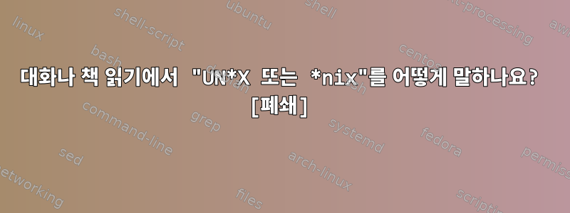 대화나 책 읽기에서 "UN*X 또는 *nix"를 어떻게 말하나요? [폐쇄]