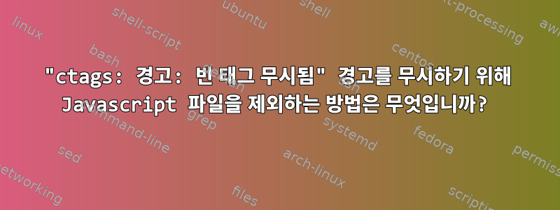 "ctags: 경고: 빈 태그 무시됨" 경고를 무시하기 위해 Javascript 파일을 제외하는 방법은 무엇입니까?