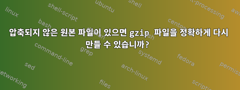 압축되지 않은 원본 파일이 있으면 gzip 파일을 정확하게 다시 만들 수 있습니까?