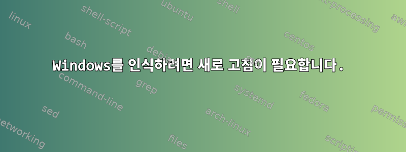 Windows를 인식하려면 새로 고침이 필요합니다.