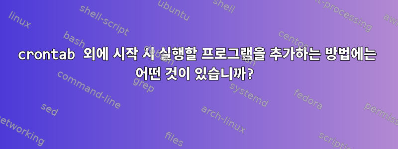 crontab 외에 시작 시 실행할 프로그램을 추가하는 방법에는 어떤 것이 있습니까?