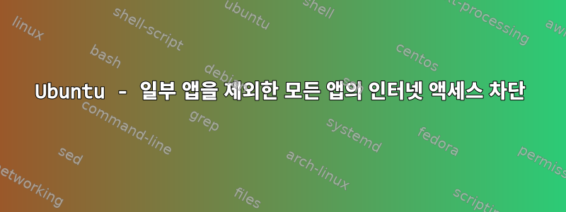 Ubuntu - 일부 앱을 제외한 모든 앱의 인터넷 액세스 차단