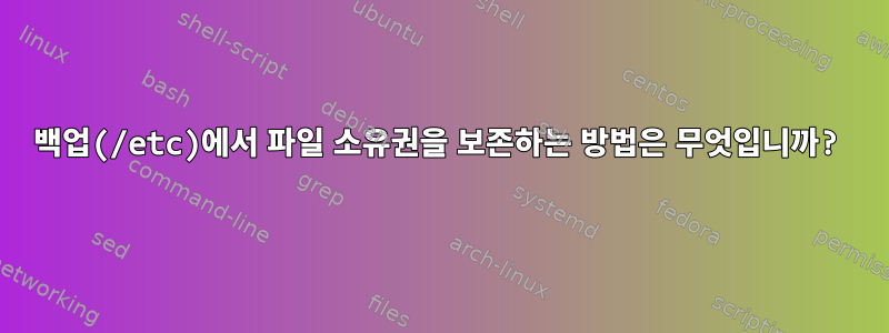 백업(/etc)에서 파일 소유권을 보존하는 방법은 무엇입니까?