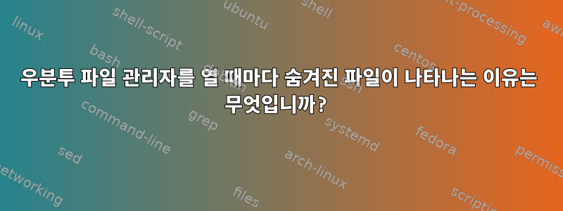 우분투 파일 관리자를 열 때마다 숨겨진 파일이 나타나는 이유는 무엇입니까?