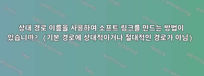 상대 경로 이름을 사용하여 소프트 링크를 만드는 방법이 있습니까? (기본 경로에 상대적이거나 절대적인 경로가 아님)