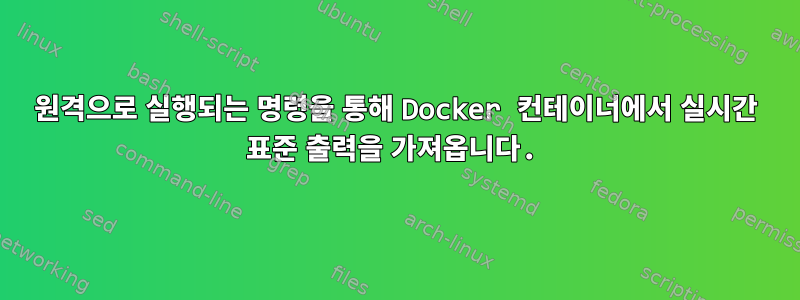 원격으로 실행되는 명령을 통해 Docker 컨테이너에서 실시간 표준 출력을 가져옵니다.