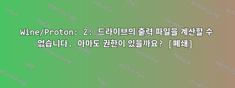 Wine/Proton: Z: 드라이브의 출력 파일을 계산할 수 없습니다. 아마도 권한이 있을까요? [폐쇄]