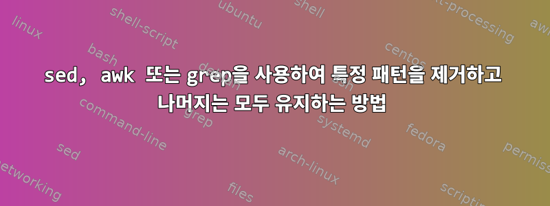 sed, awk 또는 grep을 사용하여 특정 패턴을 제거하고 나머지는 모두 유지하는 방법