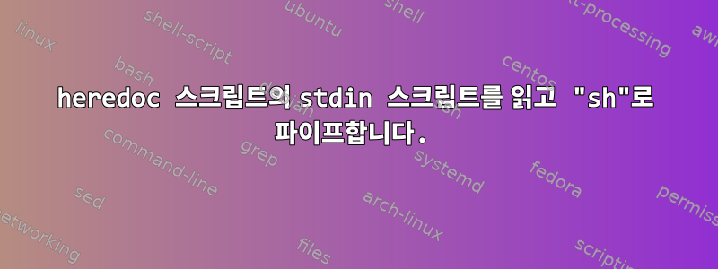 heredoc 스크립트의 stdin 스크립트를 읽고 "sh"로 파이프합니다.