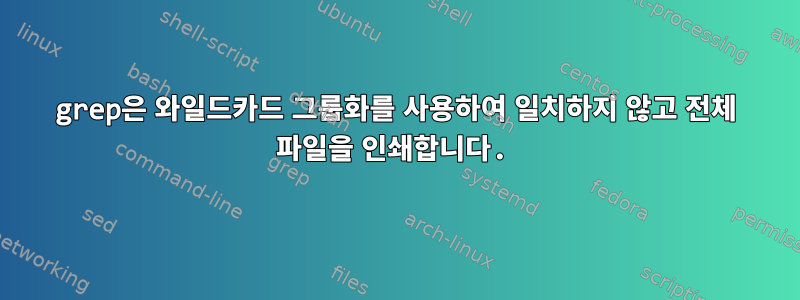 grep은 와일드카드 그룹화를 사용하여 일치하지 않고 전체 파일을 인쇄합니다.