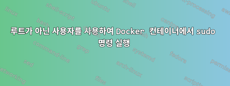 루트가 아닌 사용자를 사용하여 Docker 컨테이너에서 sudo 명령 실행