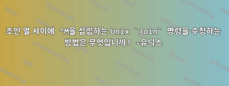 조인 열 사이에 ^M을 삽입하는 Unix `join` 명령을 수정하는 방법은 무엇입니까? -유닉스