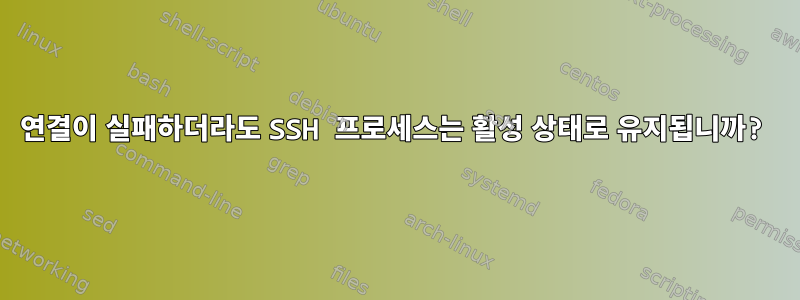 연결이 실패하더라도 SSH 프로세스는 활성 상태로 유지됩니까?