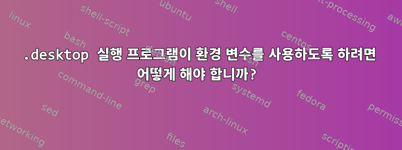 .desktop 실행 프로그램이 환경 변수를 사용하도록 하려면 어떻게 해야 합니까?