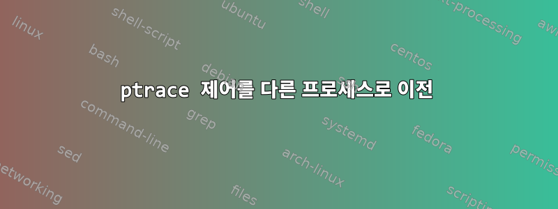 ptrace 제어를 다른 프로세스로 이전