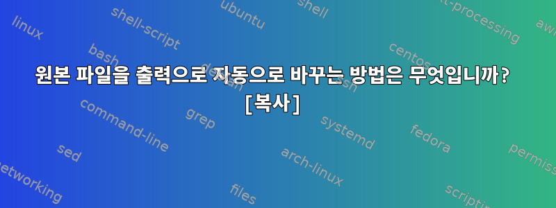 원본 파일을 출력으로 자동으로 바꾸는 방법은 무엇입니까? [복사]