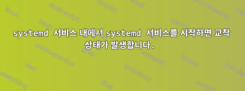 systemd 서비스 내에서 systemd 서비스를 시작하면 교착 상태가 발생합니다.