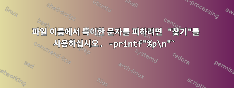 파일 이름에서 특이한 문자를 피하려면 "찾기"를 사용하십시오. -printf"%p\n"`