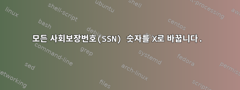 모든 사회보장번호(SSN) 숫자를 X로 바꿉니다.