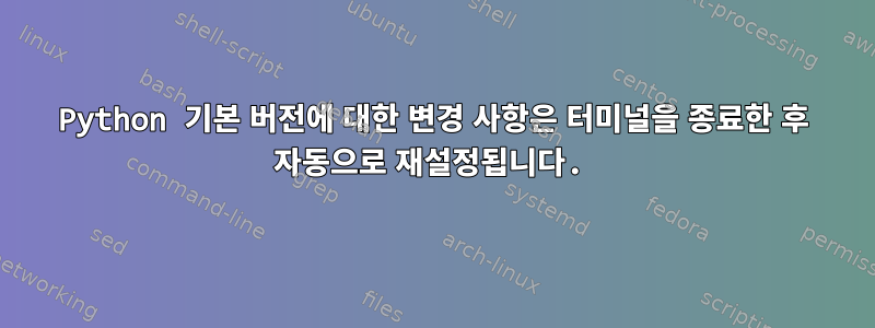 Python 기본 버전에 대한 변경 사항은 터미널을 종료한 후 자동으로 재설정됩니다.