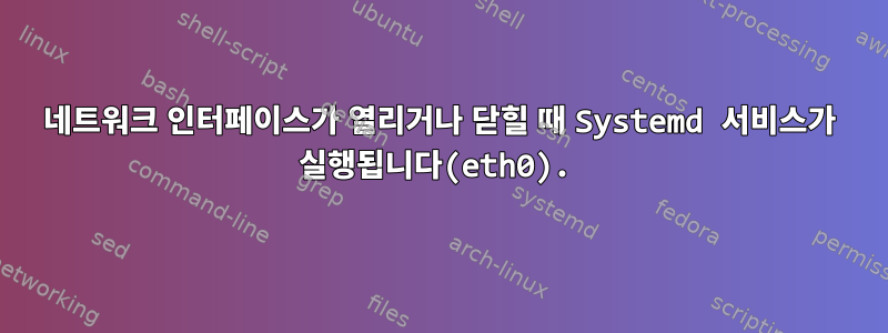 네트워크 인터페이스가 열리거나 닫힐 때 Systemd 서비스가 실행됩니다(eth0).