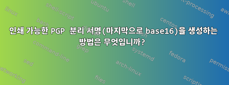 인쇄 가능한 PGP 분리 서명(마지막으로 base16)을 생성하는 방법은 무엇입니까?