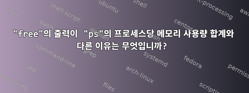 "free"의 출력이 "ps"의 프로세스당 메모리 사용량 합계와 다른 이유는 무엇입니까?