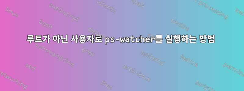 루트가 아닌 사용자로 ps-watcher를 실행하는 방법