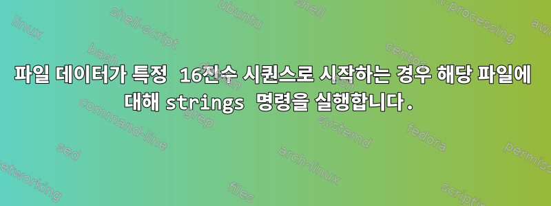 파일 데이터가 특정 16진수 시퀀스로 시작하는 경우 해당 파일에 대해 strings 명령을 실행합니다.