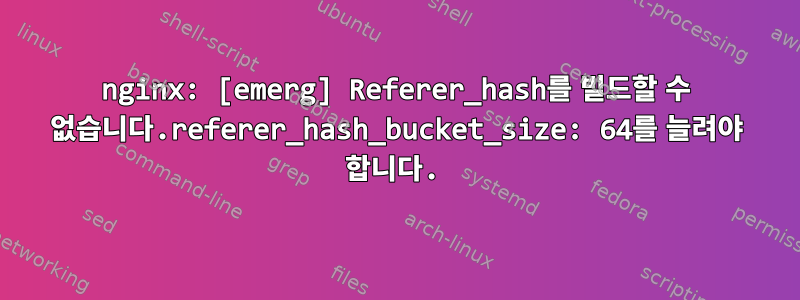 nginx: [emerg] Referer_hash를 빌드할 수 없습니다.referer_hash_bucket_size: 64를 늘려야 합니다.