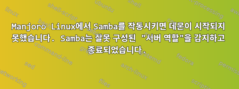 Manjoro Linux에서 Samba를 작동시키면 데몬이 시작되지 못했습니다. Samba는 잘못 구성된 "서버 역할"을 감지하고 종료되었습니다.