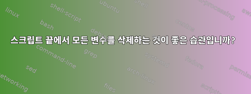 스크립트 끝에서 모든 변수를 삭제하는 것이 좋은 습관입니까?