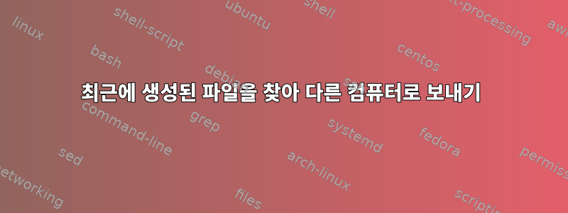 최근에 생성된 파일을 찾아 다른 컴퓨터로 보내기