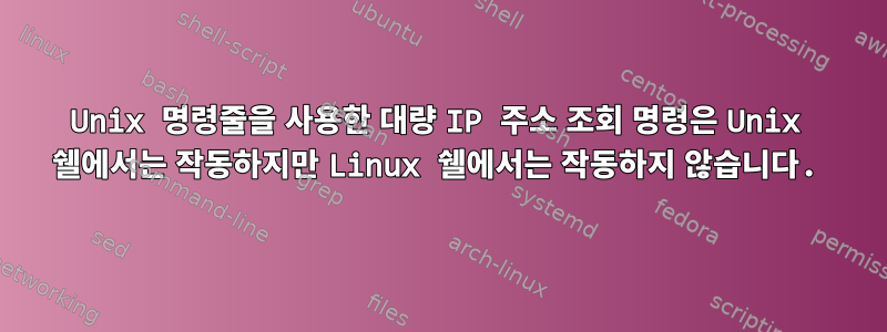 Unix 명령줄을 사용한 대량 IP 주소 조회 명령은 Unix 쉘에서는 작동하지만 Linux 쉘에서는 작동하지 않습니다.