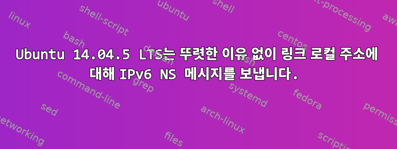 Ubuntu 14.04.5 LTS는 뚜렷한 이유 없이 링크 로컬 주소에 대해 IPv6 NS 메시지를 보냅니다.